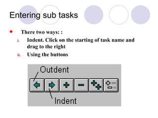 Entering sub tasks There two ways: : Indent. Click on the starting of task name and drag to the right Using the buttons 