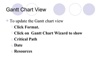 Gantt Chart View To update the Gantt chart view Click Format.  Click on  Gantt Chart Wizard to show  Critical Path  Date Resources 
