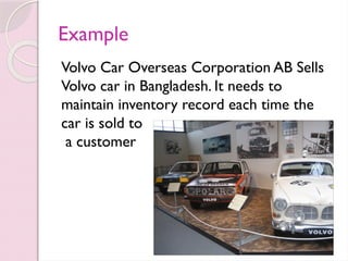 Example
Volvo Car Overseas Corporation AB Sells
Volvo car in Bangladesh. It needs to
maintain inventory record each time the
car is sold to
a customer
 