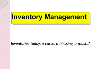 Inventory Management
Inventories today: a curse, a blessing, a must..?
 