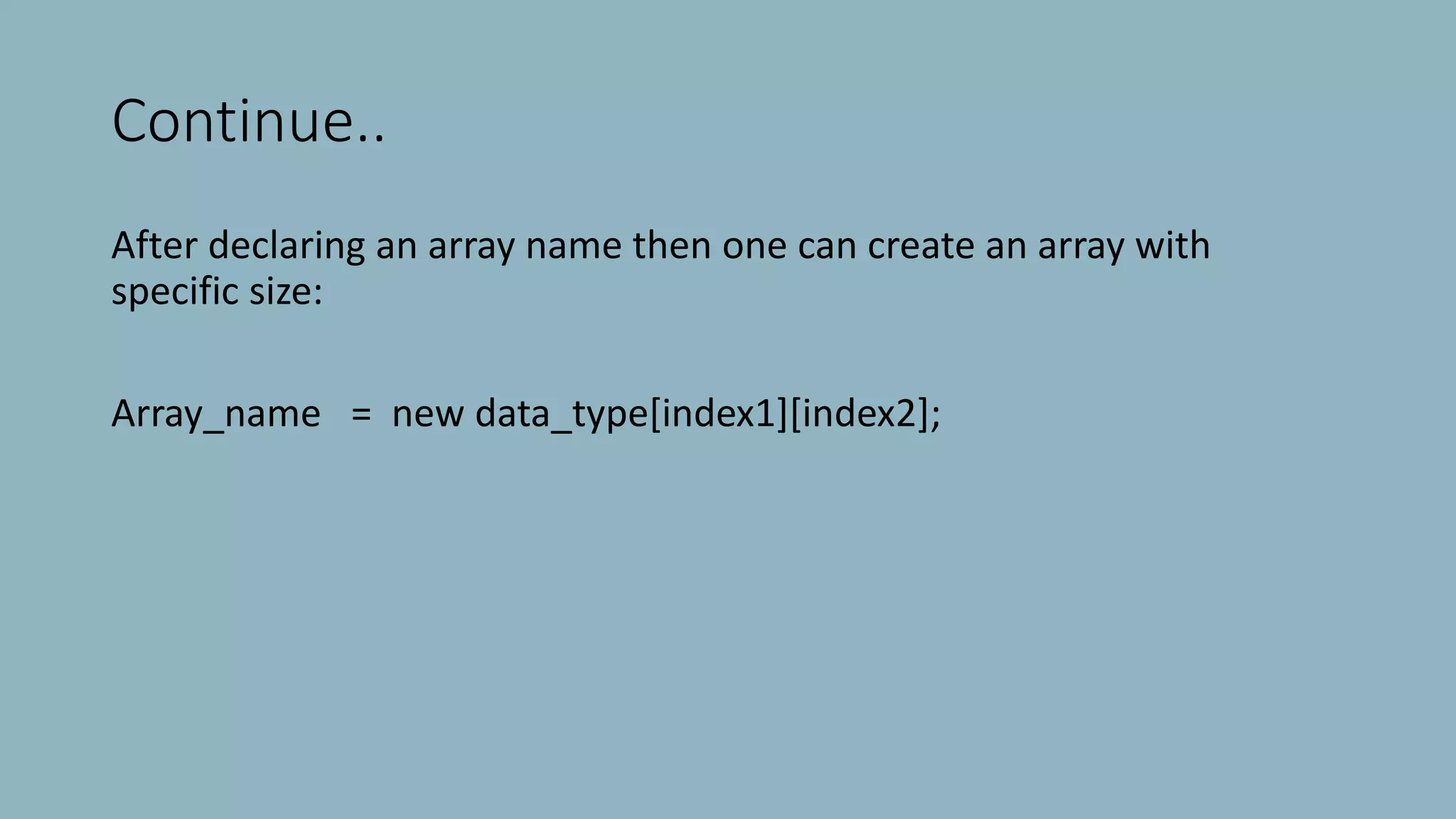 Continue..
After declaring an array name then one can create an array with
specific size:
Array_name = new data_type[index1][index2];
 