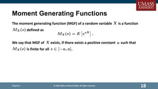 Moment Generating Functions
The moment generating function (MGF) of a random variable is a function
defined as
We say that MGF of exists, if there exists a positive constant such that
is finite for all
Chapter 6
18
© 2020 UMass Amherst Global. All rights reserved.
 
