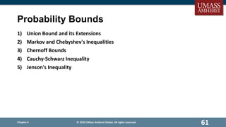 Probability Bounds
1) Union Bound and its Extensions
2) Markov and Chebyshev's Inequalities
3) Chernoff Bounds
4) Cauchy‐Schwarz Inequality
5) Jenson's Inequality
Chapter 6
61
© 2020 UMass Amherst Global. All rights reserved.
 