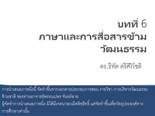 ดร.ธีทัต ตรีศิริโชติ
การนาเสนอภาพนิ่งนี้จัดทาขึ้นจากเอกสารประกอบการสอน รายวิชา การบริหารวัฒนธรรม
ข้ามชาติ ของท่านอาจารย์พรรณปพร จันทร์ฉาย
ผู้จัดทาการนาเสนอภาพนิ่ง มิได้มีเจตนาละเมิดลิขสิทธิ์ แต่จัดทาขึ้นเพื่อวัตถุประสงค์ทาง
การศึกษาเท่านั้น
 