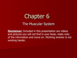 Chapter 6  The Muscular System Disclaimer:  Included in this presentation are videos and pictures you will not find in your book, make note of the information and move on. Working smarter is not working harder.  