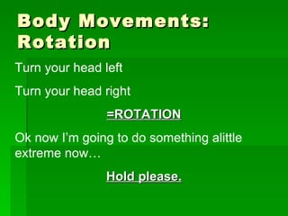 Body Movements: Rotation Turn your head left Turn your head right =ROTATION Ok now I’m going to do something alittle extreme now… Hold please. 