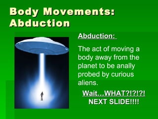 Body Movements: Abduction Abduction:  The act of moving a body away from the planet to be anally probed by curious aliens.  Wait…WHAT?!?!?! NEXT SLIDE!!!! 