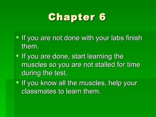 Chapter 6  If you are not done with your labs finish them.  If you are done, start learning the muscles so you are not stalled for time during the test.  If you know all the muscles, help your classmates to learn them.  