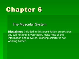 Chapter 6  The Muscular System Disclaimer:  Included in this presentation are pictures you will not find in your book, make note of the information and move on. Working smarter is not working harder.  