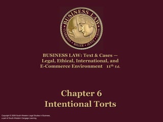 BUSINESS LAW: Text & Cases —
                                             Legal, Ethical, International, and
                                             E-Commerce Environment 11th Ed.




                                                      Chapter 6
                                                  Intentional Torts
Copyright © 2009 South-Western Legal Studies in Business,
a part of South-Western Cengage Learning.
 