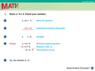 1
Need Another Example?
2
3
4
5
Step-by-Step Example
1. Solve x + 6 = 4. Check your solution.
x + 6 = 4 Write the equation.
– 6 = –6 Subtraction Property of Equality
x = –2 Simplify.
Check x + 6 = 4
–2 + 6 = 4
4 = 4
Write the original equation.
Replace x with –2.
The sentence is true.
?
So, the solution is –2.
 