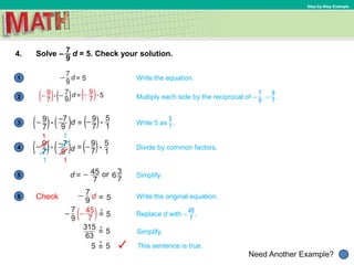1
Need Another Example?
2
3
4
5
6
Step-by-Step Example
4. Solve – d = 5. Check your solution.
Write the equation.
Check
Divide by common factors.
1 1
1 1
Simplify.
Write the original equation.
Multiply each side by the reciprocal of – , – .
Simplify.
This sentence is true.
Write 5 as .
Replace d with – .
 