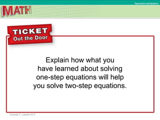 Explain how what you
have learned about solving
one-step equations will help
you solve two-step equations.
Ratios and Proportional RelationshipsExpressions and Equations
Course 2 Lesson 6-3
 