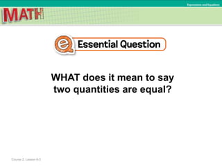 WHAT does it mean to say
two quantities are equal?
Expressions and Equations
Course 2, Lesson 6-3
 