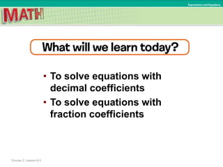 • To solve equations with
decimal coefficients
• To solve equations with
fraction coefficients
Course 2, Lesson 6-3
Expressions and Equations
 