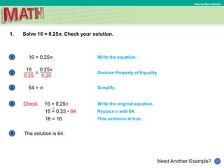 1
Need Another Example?
2
3
4
5
Step-by-Step Example
1. Solve 16 = 0.25n. Check your solution.
Write the equation.16 = 0.25n
Division Property of Equality
Simplify.64 = n
Write the original equation.Check 16 = 0.25n
Replace n with 64.16 = 0.25 • 64
This sentence is true.16 = 16
The solution is 64.
?
 