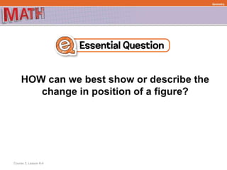 HOW can we best show or describe the
change in position of a figure?
Geometry
Course 3, Lesson 6-4
 
