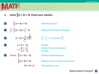 1
Need Another Example?
2
3
4
5
Step-by-Step Example
3. Solve (n + 6) = 10. Check your solution.
Write the equation.(n + 6) = 10
Multiplication Property of Equality
–6 = –6
Simplify.
n = 9
Addition Property of Equality
Simplify.
n + 6 = 15
(n + 6) = 10
(n + 6) = • = 1; write 10 as .
5
1
Write the original equation.Check
?
Replace n with 9. Is this sentence true?
The sentence is true.
(9 + 6) = 10
10 = 10
(n + 6) = 10
 
