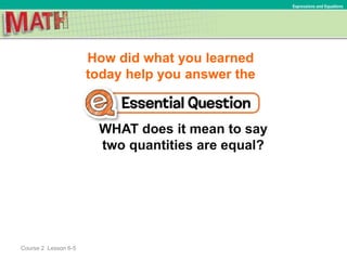 How did what you learned
today help you answer the
WHAT does it mean to say
two quantities are equal?
Course 2 Lesson 6-5
Expressions and Equations
 