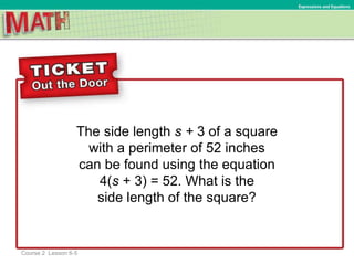 The side length s + 3 of a square
with a perimeter of 52 inches
can be found using the equation
4(s + 3) = 52. What is the
side length of the square?
Ratios and Proportional RelationshipsExpressions and Equations
Course 2 Lesson 6-5
 