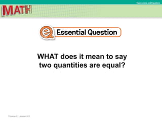 WHAT does it mean to say
two quantities are equal?
Expressions and Equations
Course 2, Lesson 6-5
 