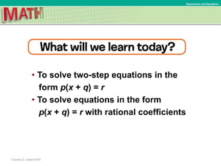 • To solve two-step equations in the
form p(x + q) = r
• To solve equations in the form
p(x + q) = r with rational coefficients
Course 2, Lesson 6-5
Expressions and Equations
 