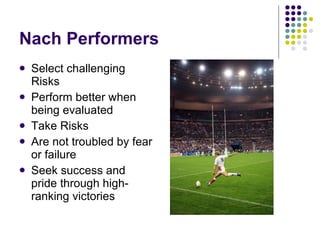 Nach Performers Select challenging Risks Perform better when being evaluated Take Risks Are not troubled by fear or failure Seek success and pride through high-ranking victories 