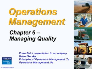 © 2008 Prentice Hall, Inc. 6 – 1
Operations
Management
Chapter 6 –
Managing Quality
PowerPoint presentation to accompany
Heizer/Render
Principles of Operations Management, 7e
Operations Management, 9e
 