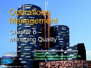© 2006 Prentice Hall, Inc. 6 – 1
Operations
Management
Chapter 6 –
Managing Quality
© 2006 Prentice Hall, Inc.
PowerPoint presentation to accompany
Heizer/Render
Principles of Operations Management, 6e
Operations Management, 8e
 