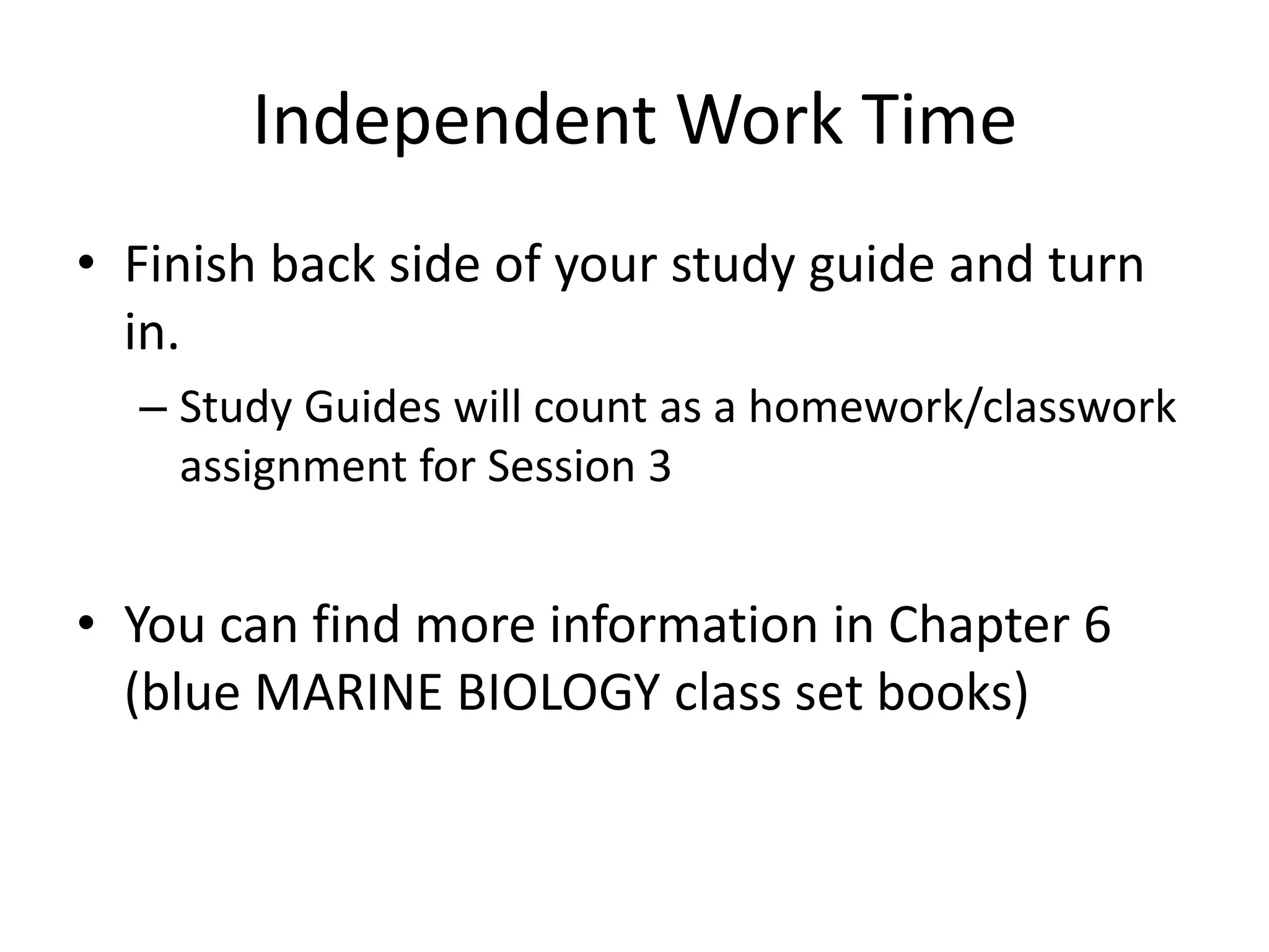 Independent Work Time
• Finish back side of your study guide and turn
  in.
  – Study Guides will count as a homework/classwork
    assignment for Session 3


• You can find more information in Chapter 6
  (blue MARINE BIOLOGY class set books)
 