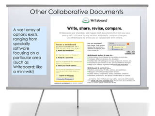 Other Collaborative Documents
32

     A vast array of
     options exists,
     ranging from
     specialty
     software
     focusing on a
     particular area
     (such as
     Writeboard; like
     a mini-wiki)
 