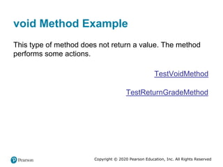 Copyright © 2020 Pearson Education, Inc. All Rights Reserved
void Method Example
This type of method does not return a value. The method
performs some actions.
TestVoidMethod
TestReturnGradeMethod
 