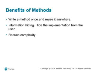 Copyright © 2020 Pearson Education, Inc. All Rights Reserved
Benefits of Methods
• Write a method once and reuse it anywhere.
• Information hiding. Hide the implementation from the
user.
• Reduce complexity.
 