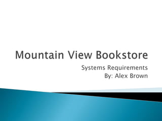 Mountain View Bookstore Systems Requirements By: Alex Brown 