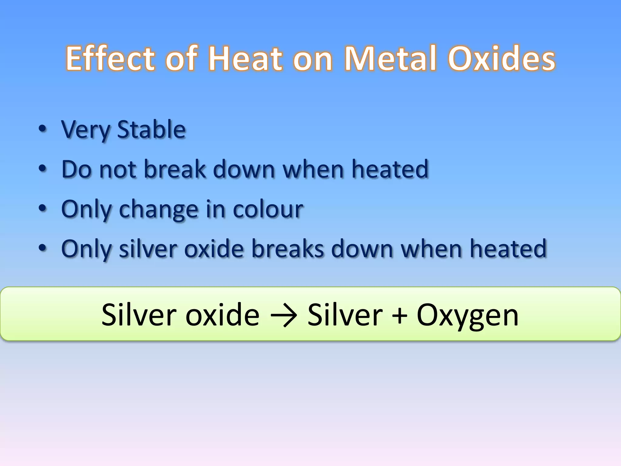 •   Very Stable
•   Do not break down when heated
•   Only change in colour
•   Only silver oxide breaks down when heated

       Silver oxide → Silver + Oxygen
 