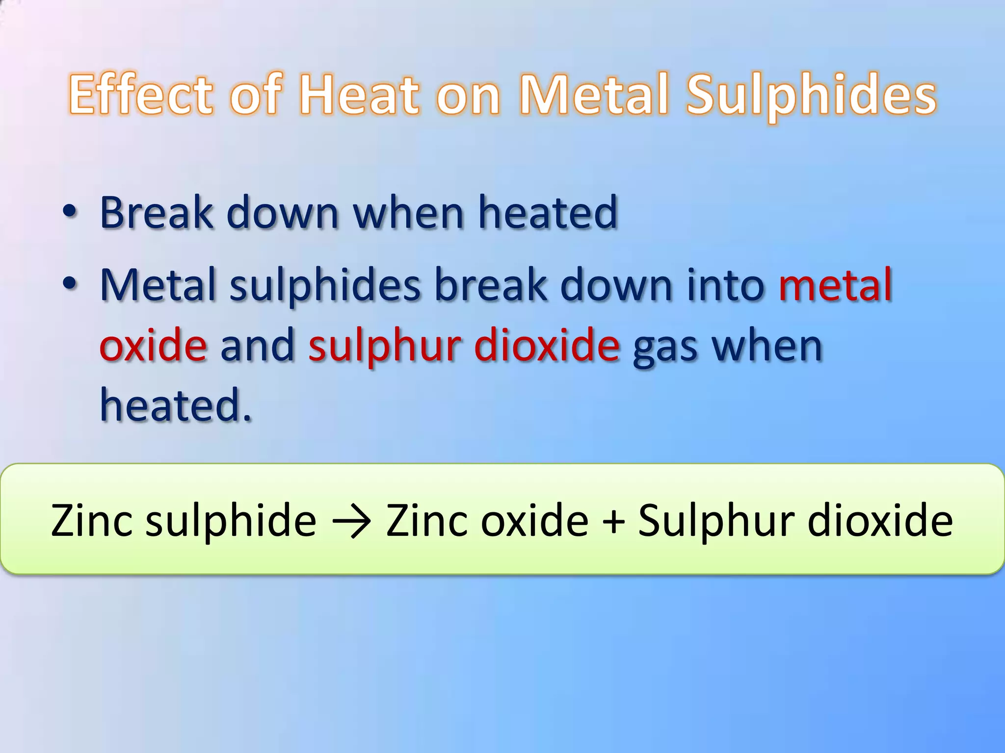 • Break down when heated
• Metal sulphides break down into metal
  oxide and sulphur dioxide gas when
  heated.

Zinc sulphide → Zinc oxide + Sulphur dioxide
 