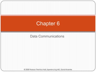 Chapter 6

       Data Communications




© 2008 Pearson Prentice Hall, Experiencing MIS, David Kroenke
 