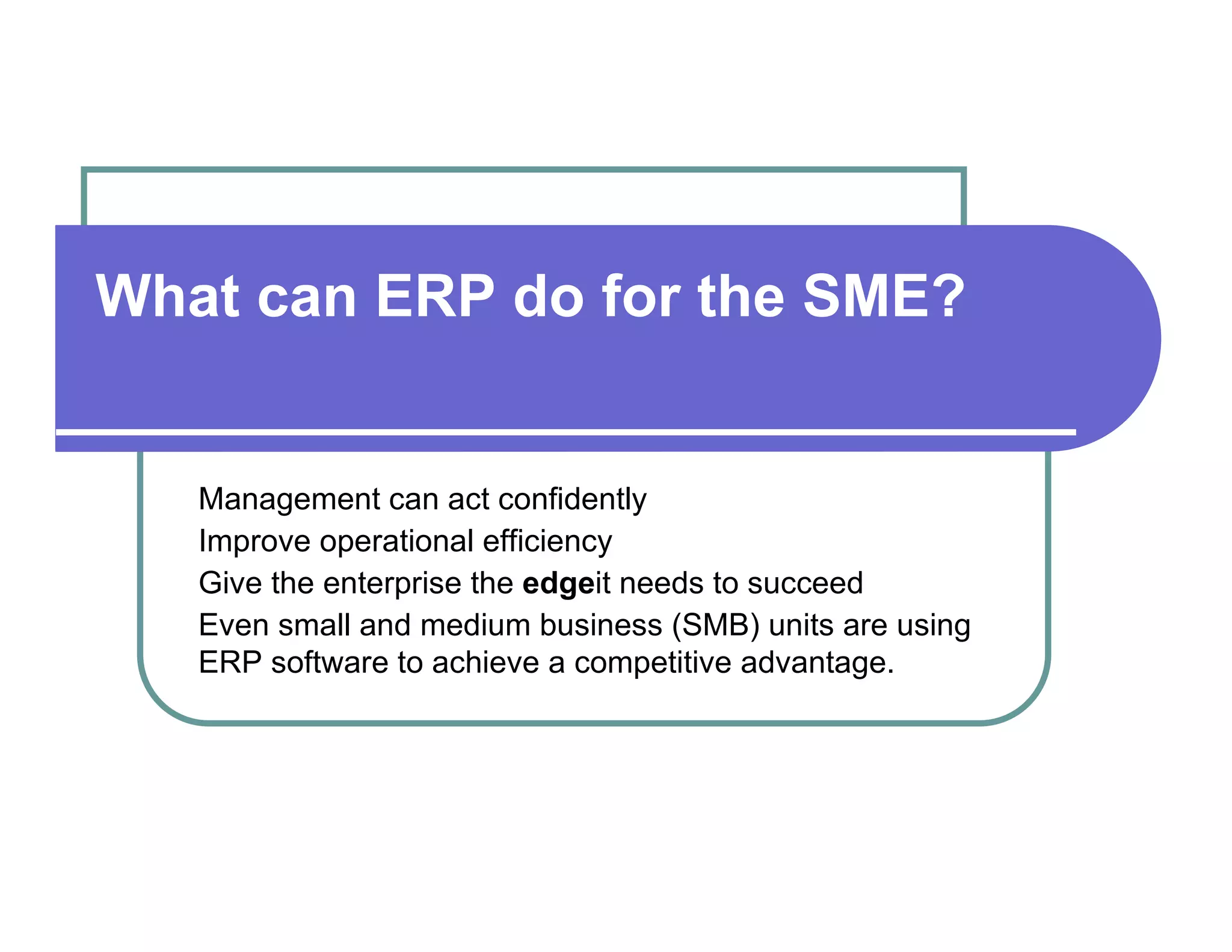 What can ERP do for the SME?  Management can act confidently  Improve operational efficiency  Give the enterprise the  edge it needs to succeed  Even small and medium business (SMB) units are using  ERP software to achieve a competitive advantage.  
