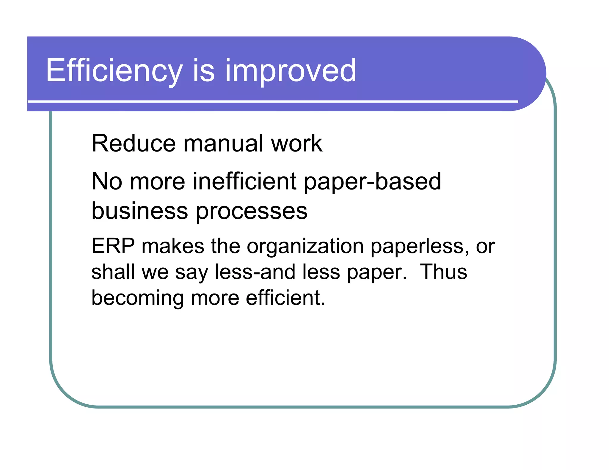 Efficiency is improved  Reduce manual work  No more inefficient paper-based  business processes  ERP makes the organization paperless, or  shall we say less-and less paper.  Thus  becoming more efficient.  