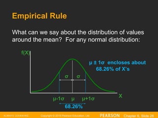 Copyright © 2016 Pearson Education, Ltd. Chapter 6, Slide 28
Empirical Rule
μ ± 1σ encloses about
68.26% of X’s
f(X)
X
μ μ+1σ
μ-1σ
What can we say about the distribution of values
around the mean? For any normal distribution:
σ
σ
68.26%
 