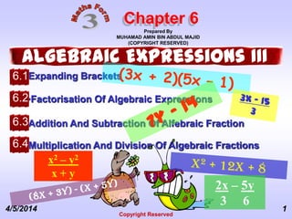 4/5/2014
Copyright Reserved
1
•Expanding Brackets
Chapter 6
Algebraic Expressions III
•Factorisation Of Algebraic Expressions
•Addition And Subtraction Of Alfebraic Fraction
•Multiplication And Division Of Algebraic Fractions
6.1
6.2
6.3
6.4
Prepared By
MUHAMAD AMIN BIN ABDUL MAJID
(COPYRIGHT RESERVED)
x2 – y2
x + y
2x – 5y
3 6
 