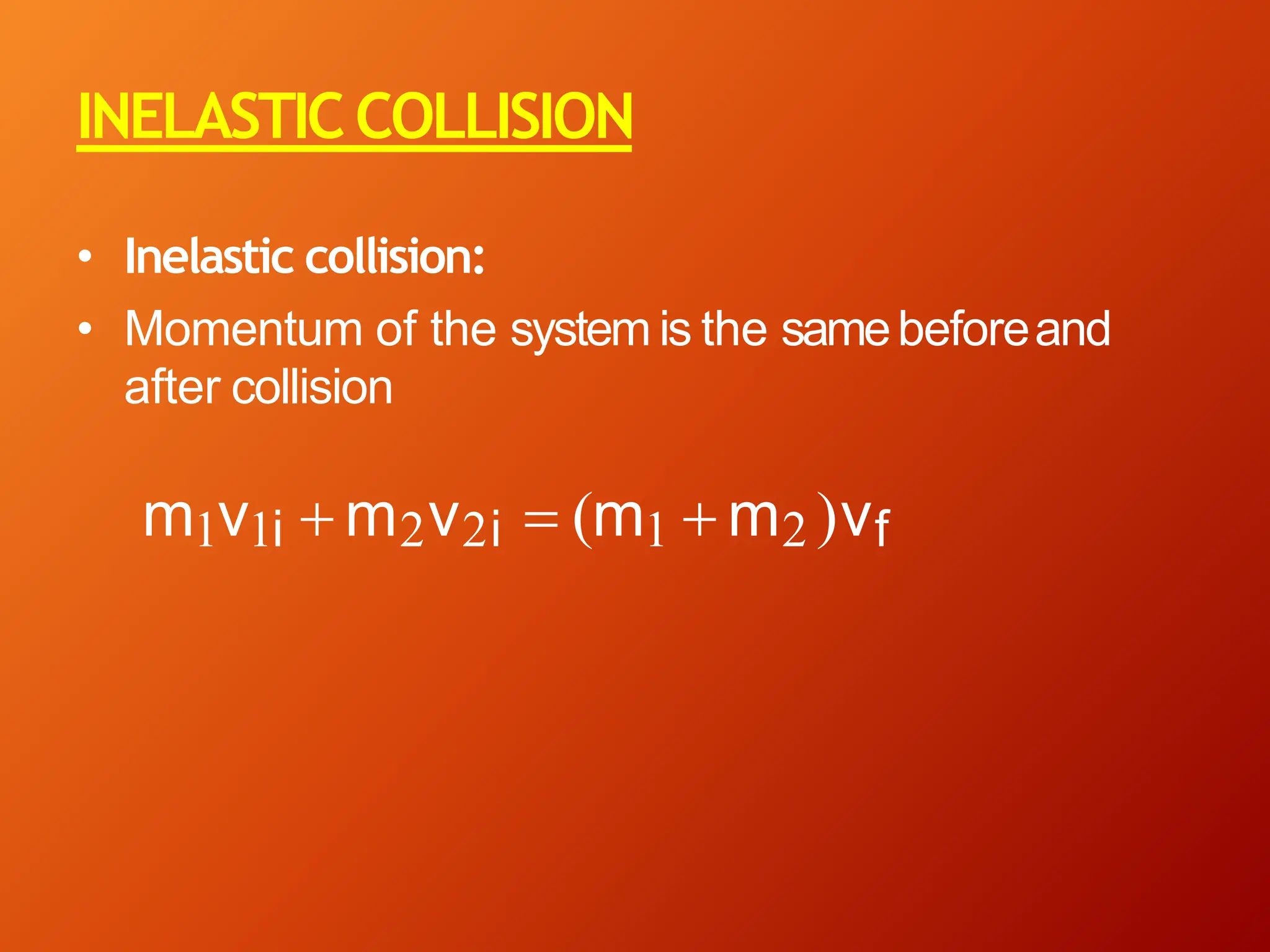 INELASTICCOLLISION
• Inelastic collision:
• Momentum of the system is the samebeforeand
after collision
m1v1i + m2v2i = (m1 + m2 )vf
 