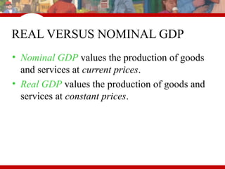 REAL VERSUS NOMINAL GDP
• Nominal GDP values the production of goods
and services at current prices.
• Real GDP values the production of goods and
services at constant prices.
 