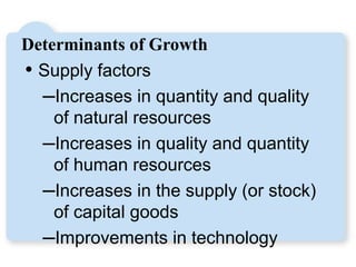 Determinants of Growth
• Supply factors
–Increases in quantity and quality
of natural resources
–Increases in quality and quantity
of human resources
–Increases in the supply (or stock)
of capital goods
–Improvements in technology
LO3
 