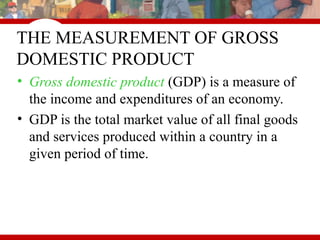 THE MEASUREMENT OF GROSS
DOMESTIC PRODUCT
• Gross domestic product (GDP) is a measure of
the income and expenditures of an economy.
• GDP is the total market value of all final goods
and services produced within a country in a
given period of time.
 