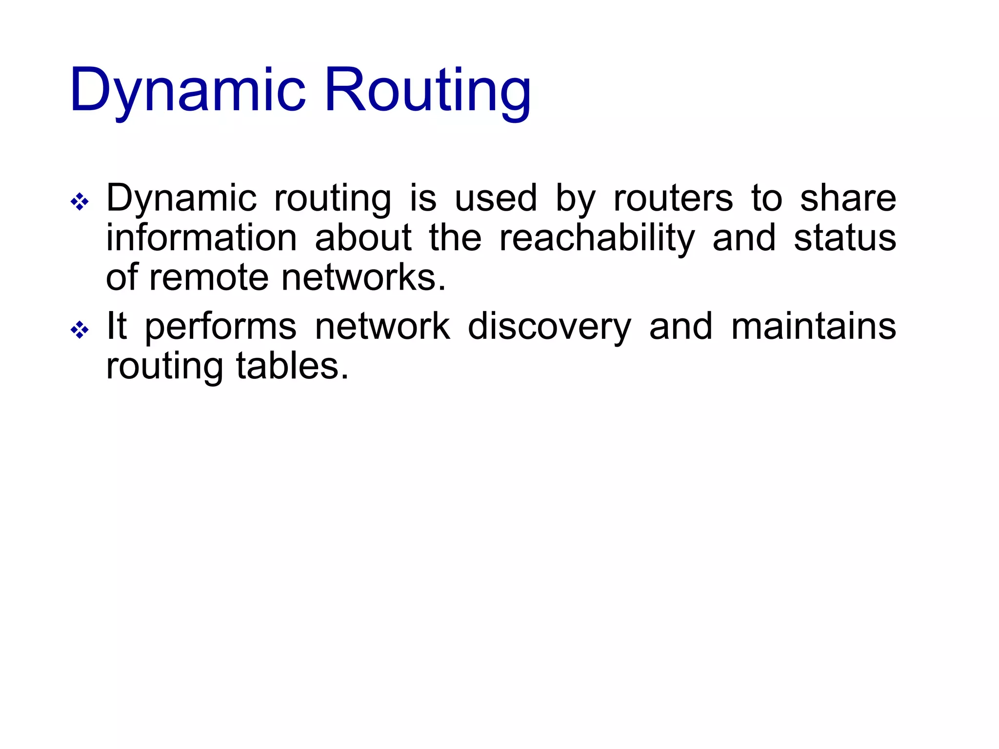 Dynamic Routing
 Dynamic routing is used by routers to share
information about the reachability and status
of remote networks.
 It performs network discovery and maintains
routing tables.
 