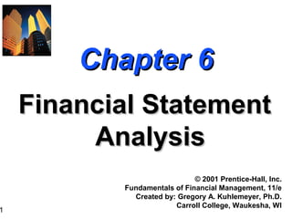 1
Chapter 6Chapter 6
Financial StatementFinancial Statement
AnalysisAnalysis
© 2001 Prentice-Hall, Inc.
Fundamentals of Financial Management, 11/e
Created by: Gregory A. Kuhlemeyer, Ph.D.
Carroll College, Waukesha, WI
 