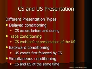 CS and US Presentation Different Presentation Types Delayed conditioning CS occurs before and during Trace conditioning CS ends before presentation of the US Backward conditioning US comes first followed by CS Simultaneous conditioning CS and US at the same time 