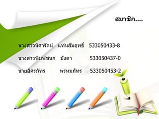 สมาชิก....
นางสาวนิศารัตน์ แท่นสัมฤทธิ์ 533050433-8
นางสาวพิมพ์ชนก มังตา 533050437-0
นายอิศรภัทร พรหมภัทร 533050453-2
 