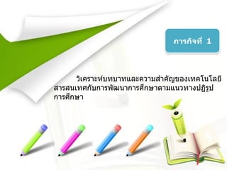 ภารกิจที่ 1
วิเคราะห์บทบาทและความสาคัญของเทคโนโลยี
สารสนเทศกับการพัฒนาการศึกษาตามแนวทางปฏิรูป
การศึกษา
 
